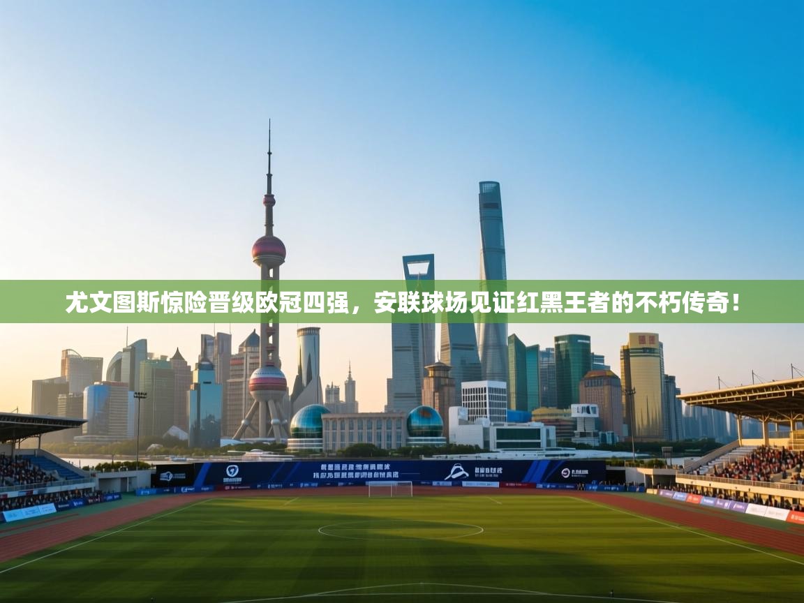 尤文图斯惊险晋级欧冠四强，安联球场见证红黑王者的不朽传奇！  第1张