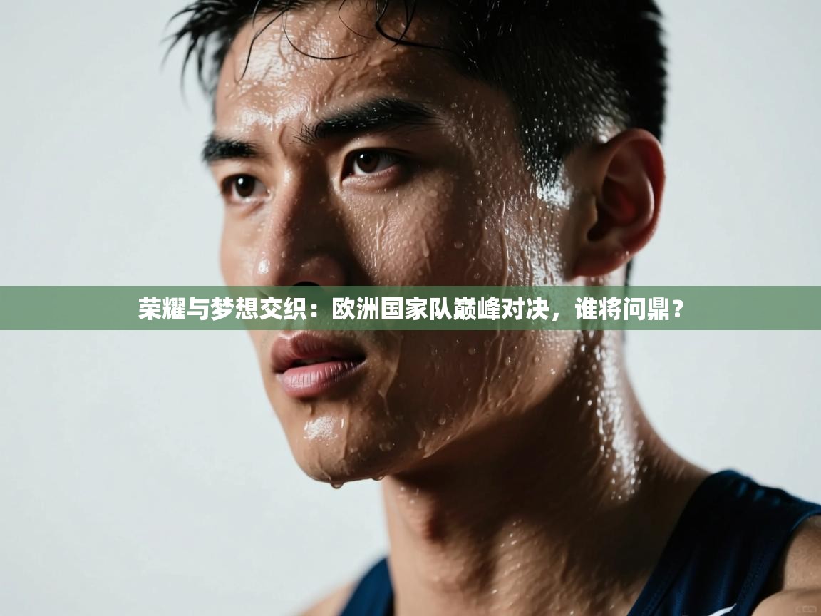 荣耀与梦想交织：欧洲国家队巅峰对决，谁将问鼎？  第1张