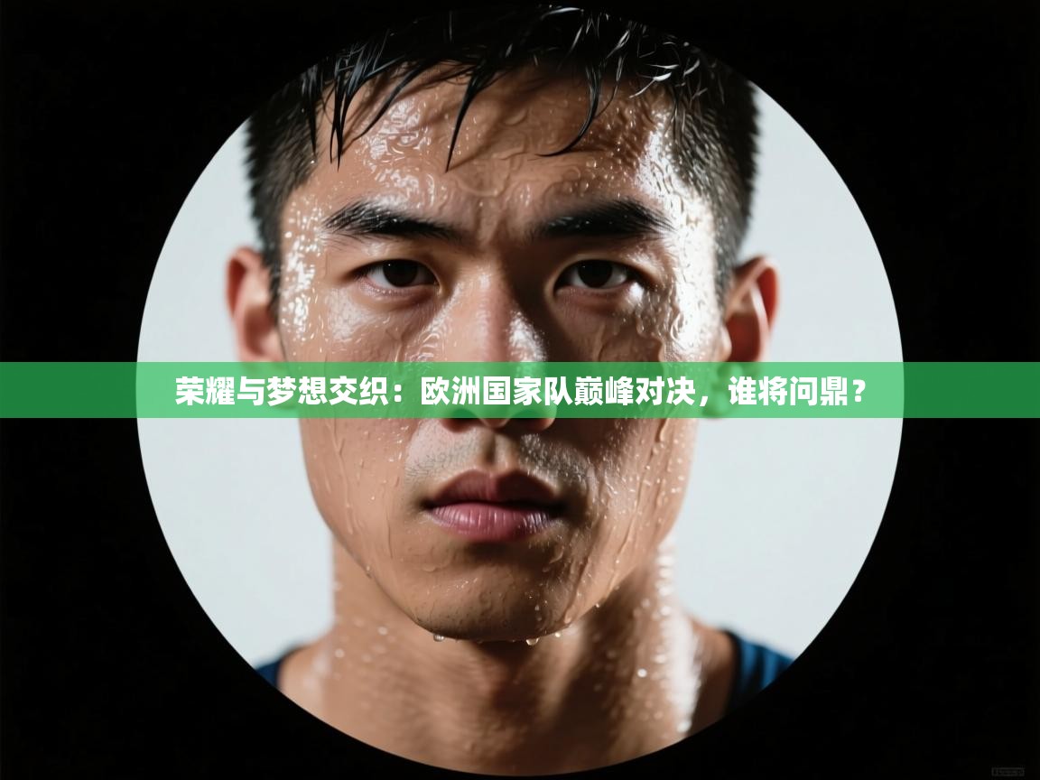 荣耀与梦想交织：欧洲国家队巅峰对决，谁将问鼎？  第2张