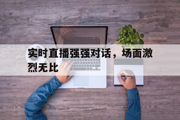 开云体育网页版入口-实时直播强强对话，场面激烈无比
