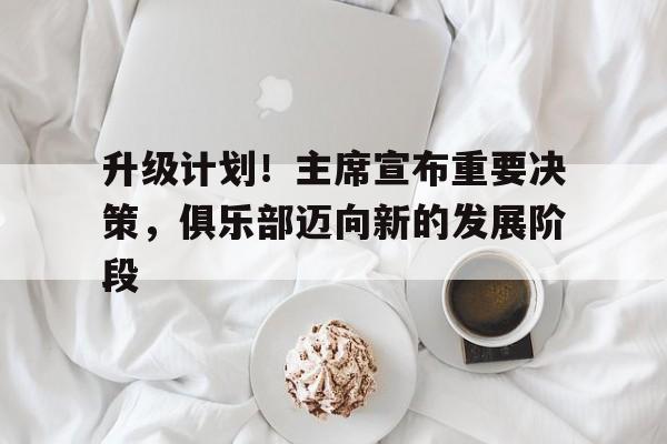 开云体育官方登录入口-包含升级计划！主席宣布重要决策，俱乐部迈向新的发展阶段的词条